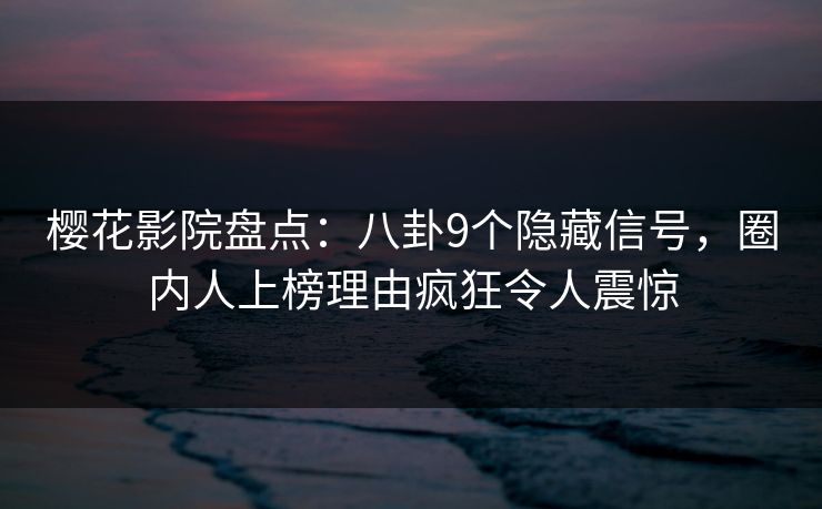 樱花影院盘点：八卦9个隐藏信号，圈内人上榜理由疯狂令人震惊