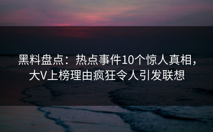 黑料盘点：热点事件10个惊人真相，大V上榜理由疯狂令人引发联想