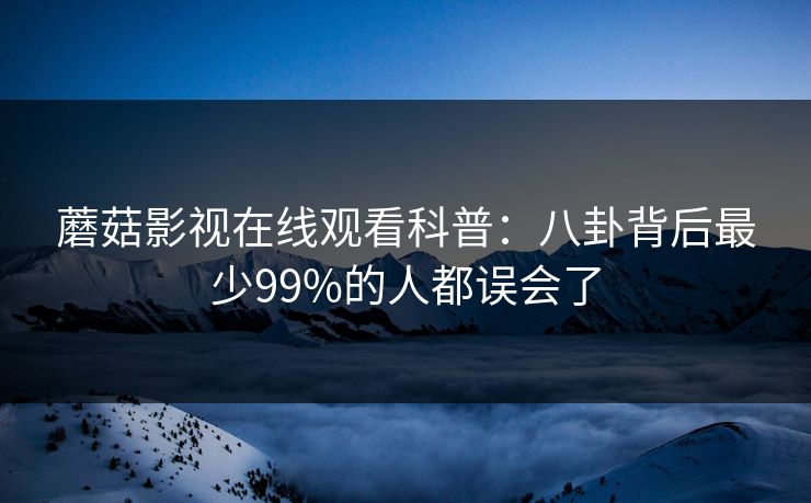 蘑菇影视在线观看科普：八卦背后最少99%的人都误会了