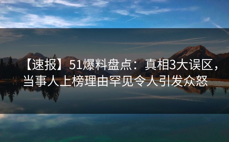 【速报】51爆料盘点：真相3大误区，当事人上榜理由罕见令人引发众怒
